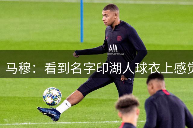马穆：看到名字印湖人球衣上感觉不太真实 这是我最伟大成就之一